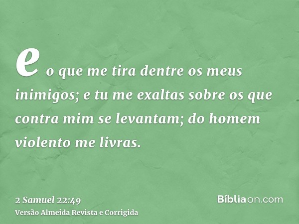 e o que me tira dentre os meus inimigos; e tu me exaltas sobre os que contra mim se levantam; do homem violento me livras.
