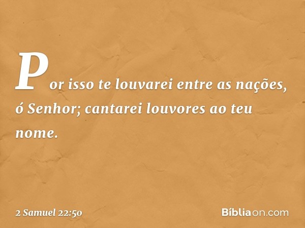 Por isso te louvarei entre as nações,
ó Senhor;
cantarei louvores ao teu nome. -- 2 Samuel 22:50