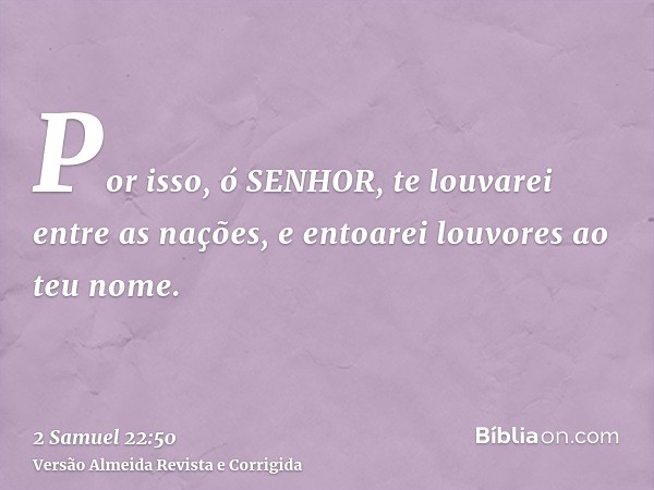 Por isso, ó SENHOR, te louvarei entre as nações, e entoarei louvores ao teu nome.