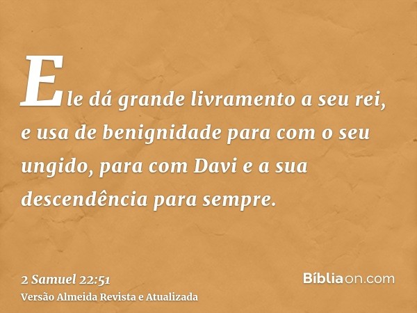 Ele dá grande livramento a seu rei, e usa de benignidade para com o seu ungido, para com Davi e a sua descendência para sempre.