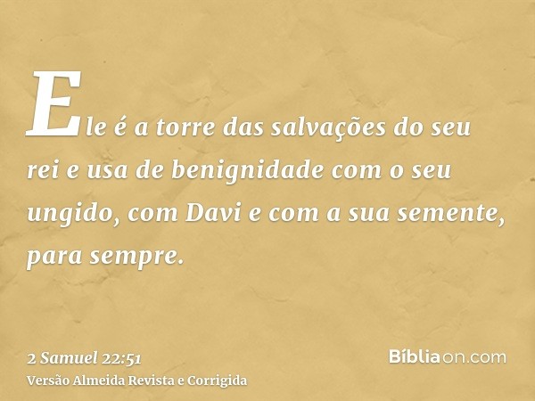 Ele é a torre das salvações do seu rei e usa de benignidade com o seu ungido, com Davi e com a sua semente, para sempre.