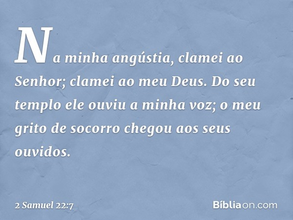 Na minha angústia, clamei ao Senhor;
clamei ao meu Deus.
Do seu templo ele ouviu a minha voz;
o meu grito de socorro
chegou aos seus ouvidos. -- 2 Samuel 22:7