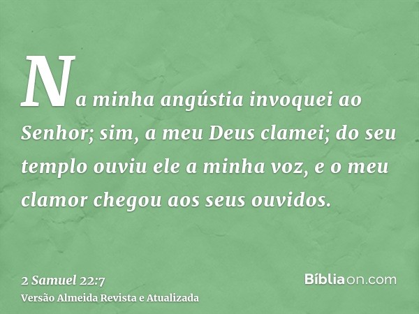 Na minha angústia invoquei ao Senhor; sim, a meu Deus clamei; do seu templo ouviu ele a minha voz, e o meu clamor chegou aos seus ouvidos.