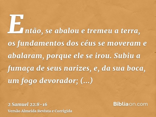 Então, se abalou e tremeu a terra, os fundamentos dos céus se moveram e abalaram, porque ele se irou.Subiu a fumaça de seus narizes, e, da sua boca, um fogo dev