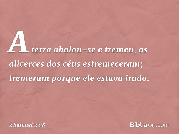 "A terra abalou-se e tremeu,
os alicerces dos céus estremeceram;
tremeram porque ele estava irado. -- 2 Samuel 22:8