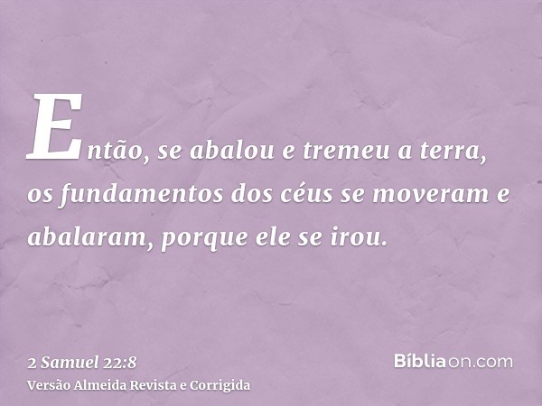 Então, se abalou e tremeu a terra, os fundamentos dos céus se moveram e abalaram, porque ele se irou.