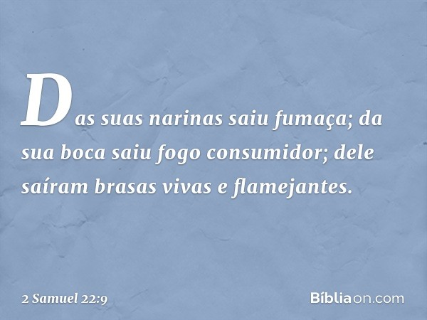 Das suas narinas saiu fumaça;
da sua boca saiu fogo consumidor;
dele saíram brasas vivas e flamejantes. -- 2 Samuel 22:9