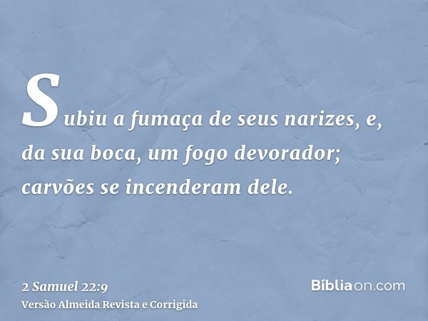 Subiu a fumaça de seus narizes, e, da sua boca, um fogo devorador; carvões se incenderam dele.