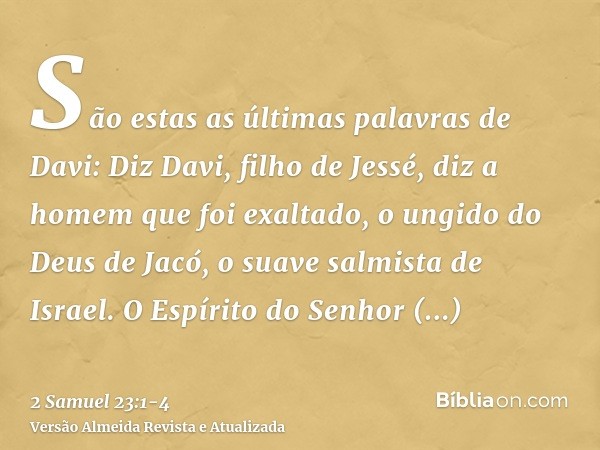 São estas as últimas palavras de Davi: Diz Davi, filho de Jessé, diz a homem que foi exaltado, o ungido do Deus de Jacó, o suave salmista de Israel.O Espírito d