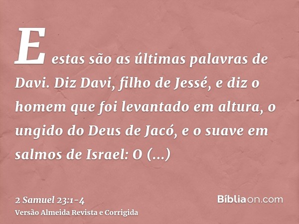 E estas são as últimas palavras de Davi. Diz Davi, filho de Jessé, e diz o homem que foi levantado em altura, o ungido do Deus de Jacó, e o suave em salmos de I