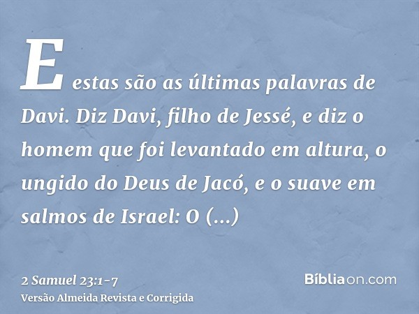 E estas são as últimas palavras de Davi. Diz Davi, filho de Jessé, e diz o homem que foi levantado em altura, o ungido do Deus de Jacó, e o suave em salmos de I