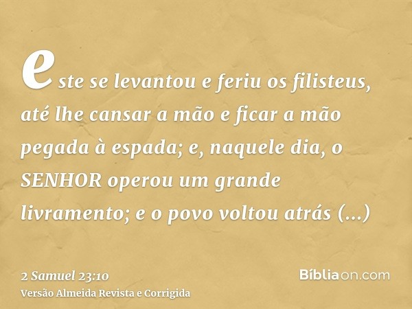 este se levantou e feriu os filisteus, até lhe cansar a mão e ficar a mão pegada à espada; e, naquele dia, o SENHOR operou um grande livramento; e o povo voltou