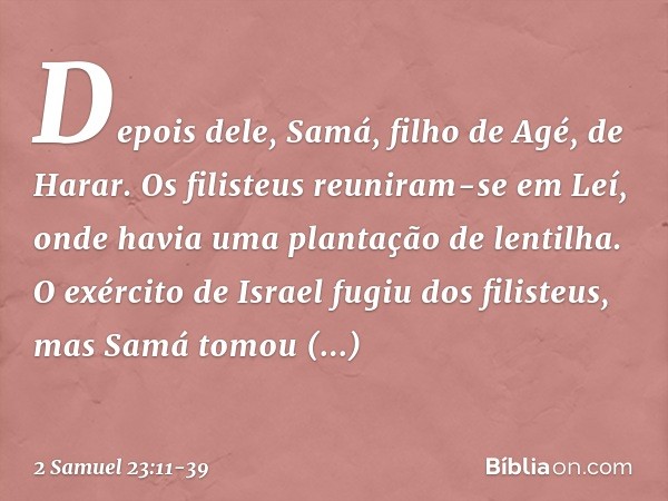 Depois dele, Samá, filho de Agé, de Harar. Os filisteus reuniram-se em Leí, onde havia uma plantação de lentilha. O exército de Israel fugiu dos filisteus, mas 