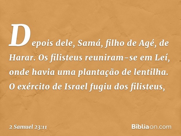 Depois dele, Samá, filho de Agé, de Harar. Os filisteus reuniram-se em Leí, onde havia uma plantação de lentilha. O exército de Israel fugiu dos filisteus, -- 2