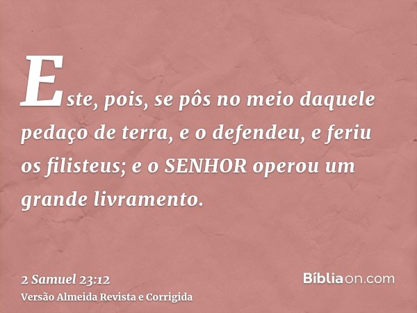 Este, pois, se pôs no meio daquele pedaço de terra, e o defendeu, e feriu os filisteus; e o SENHOR operou um grande livramento.