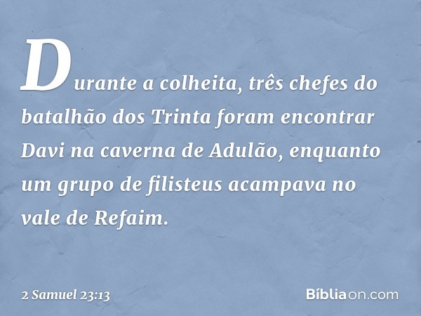 Durante a colheita, três chefes do batalhão dos Trinta foram encontrar Davi na caverna de Adu­lão, enquanto um grupo de filisteus acam­pava no vale de Refaim. -