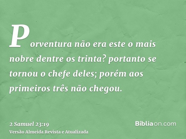 Porventura não era este o mais nobre dentre os trinta? portanto se tornou o chefe deles; porém aos primeiros três não chegou.