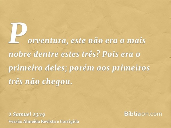 Porventura, este não era o mais nobre dentre estes três? Pois era o primeiro deles; porém aos primeiros três não chegou.