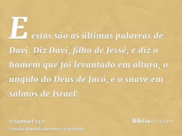 E estas são as últimas palavras de Davi. Diz Davi, filho de Jessé, e diz o homem que foi levantado em altura, o ungido do Deus de Jacó, e o suave em salmos de I