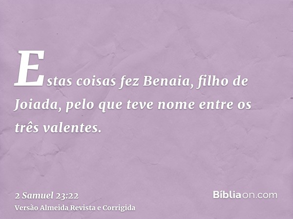 Estas coisas fez Benaia, filho de Joiada, pelo que teve nome entre os três valentes.