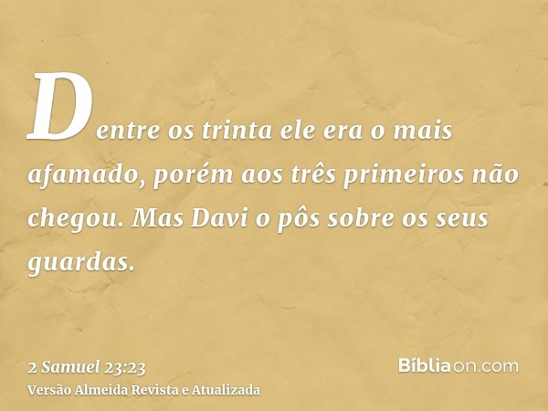 Dentre os trinta ele era o mais afamado, porém aos três primeiros não chegou. Mas Davi o pôs sobre os seus guardas.