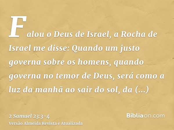 Falou o Deus de Israel, a Rocha de Israel me disse: Quando um justo governa sobre os homens, quando governa no temor de Deus,será como a luz da manhã ao sair do