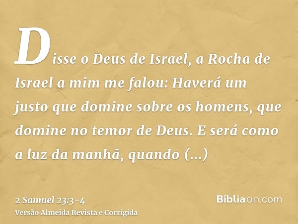 Disse o Deus de Israel, a Rocha de Israel a mim me falou: Haverá um justo que domine sobre os homens, que domine no temor de Deus.E será como a luz da manhã, qu