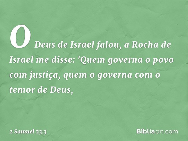 O Deus de Israel falou,
a Rocha de Israel me disse:
'Quem governa o povo com justiça,
quem o governa com o temor de Deus, -- 2 Samuel 23:3