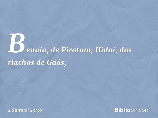 Benaia, de Piratom;
Hidai, dos riachos de Gaás; -- 2 Samuel 23:30