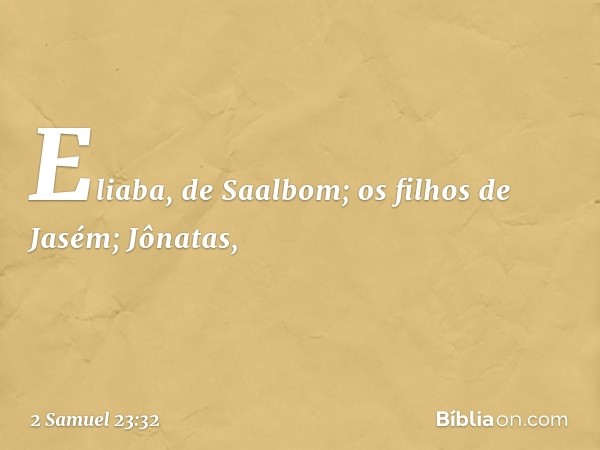 Eliaba, de Saalbom;
os filhos de Jasém;
Jônatas, -- 2 Samuel 23:32