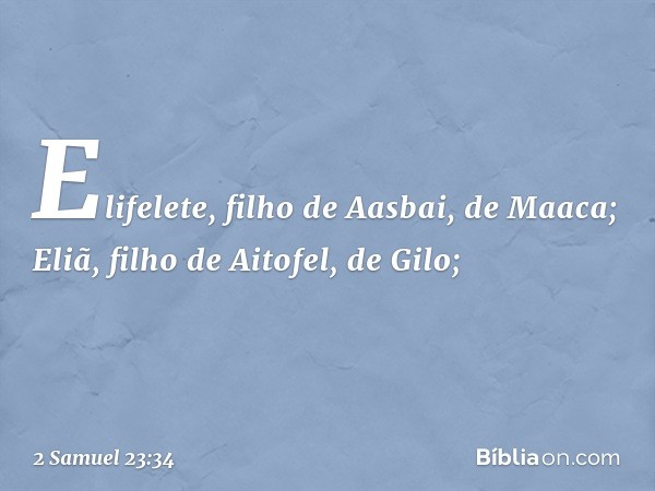 Elifelete, filho de Aasbai, de Maaca;
Eliã, filho de Aitofel, de Gilo; -- 2 Samuel 23:34