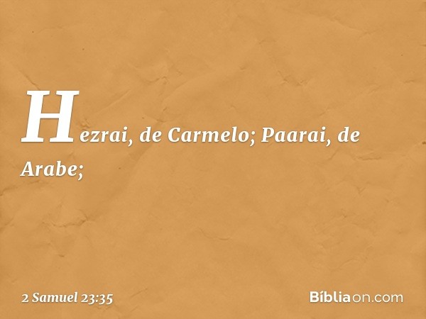 Hezrai, de Carmelo;
Paarai, de Arabe; -- 2 Samuel 23:35