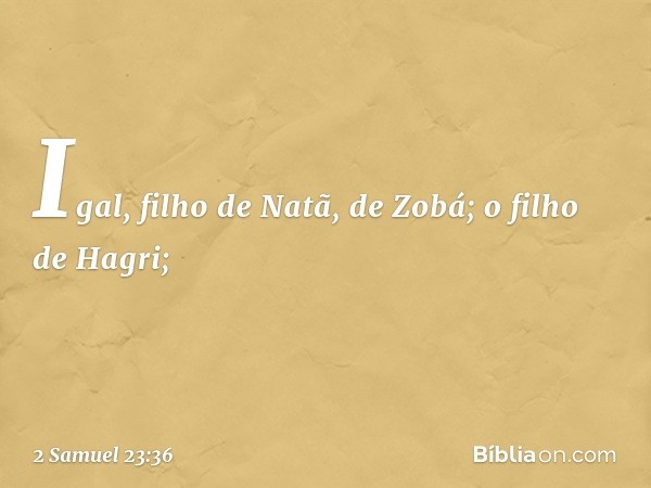 Igal, filho de Natã, de Zobá;
o filho de Hagri; -- 2 Samuel 23:36