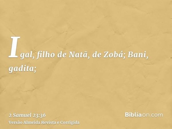 Igal, filho de Natã, de Zobá; Bani, gadita;