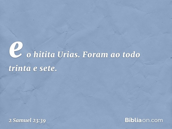 e o hitita Urias.
Foram ao todo trinta e sete. -- 2 Samuel 23:39