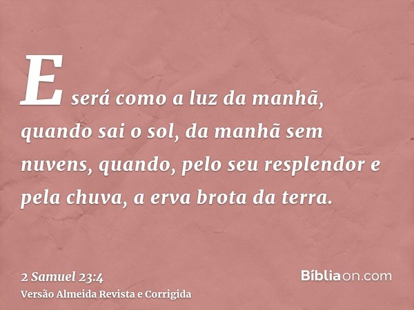 E será como a luz da manhã, quando sai o sol, da manhã sem nuvens, quando, pelo seu resplendor e pela chuva, a erva brota da terra.