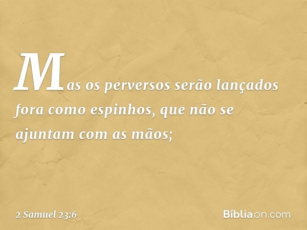 Mas os perversos serão lançados fora
como espinhos,
que não se ajuntam com as mãos; -- 2 Samuel 23:6