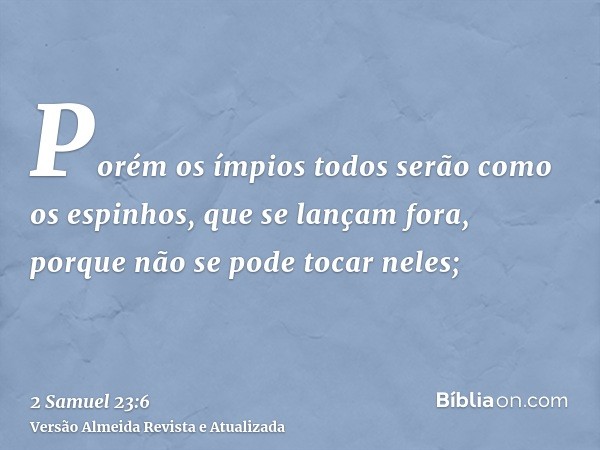 Porém os ímpios todos serão como os espinhos, que se lançam fora, porque não se pode tocar neles;