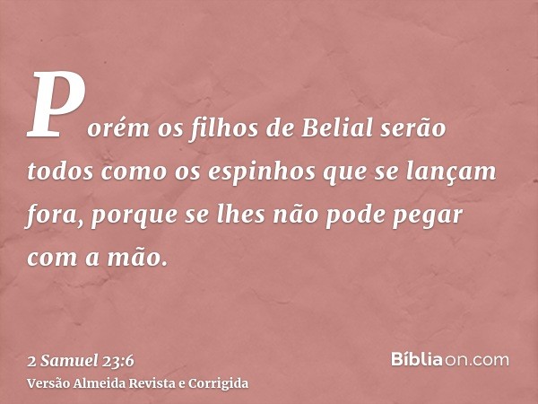 Porém os filhos de Belial serão todos como os espinhos que se lançam fora, porque se lhes não pode pegar com a mão.