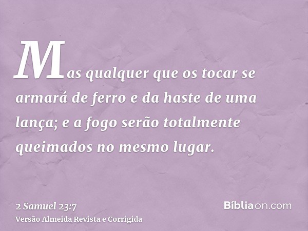 Mas qualquer que os tocar se armará de ferro e da haste de uma lança; e a fogo serão totalmente queimados no mesmo lugar.