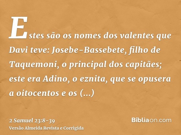 Estes são os nomes dos valentes que Davi teve: Josebe-Bassebete, filho de Taquemoni, o principal dos capitães; este era Adino, o eznita, que se opusera a oitoce