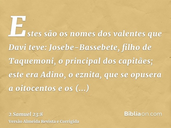 Estes são os nomes dos valentes que Davi teve: Josebe-Bassebete, filho de Taquemoni, o principal dos capitães; este era Adino, o eznita, que se opusera a oitoce