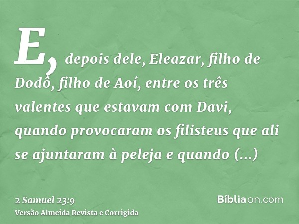 E, depois dele, Eleazar, filho de Dodô, filho de Aoí, entre os três valentes que estavam com Davi, quando provocaram os filisteus que ali se ajuntaram à peleja 