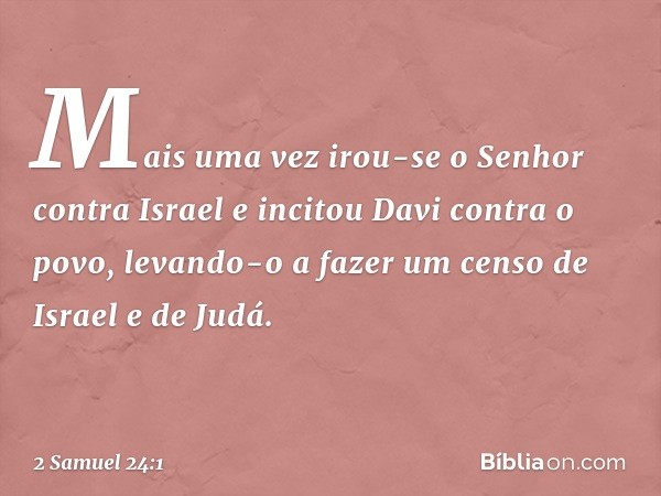 Mais uma vez irou-se o Senhor contra Israel e incitou Davi contra o povo, levando-o a fazer um censo de Israel e de Judá. -- 2 Samuel 24:1