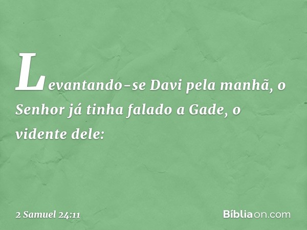 Levantando-se Davi pela manhã, o Senhor já tinha falado a Gade, o vidente dele: -- 2 Samuel 24:11