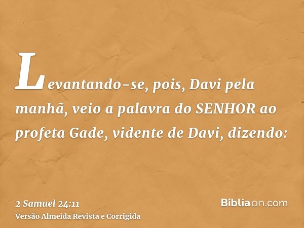 Levantando-se, pois, Davi pela manhã, veio a palavra do SENHOR ao profeta Gade, vidente de Davi, dizendo: