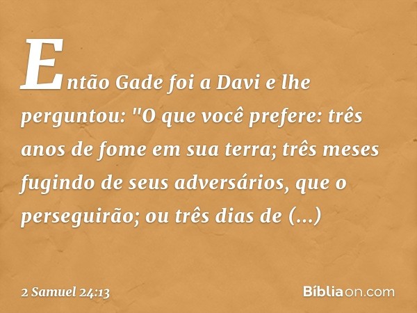 Então Gade foi a Davi e lhe perguntou: "O que você prefere: três anos de fome em sua terra; três meses fugindo de seus adversários, que o perseguirão; ou três d