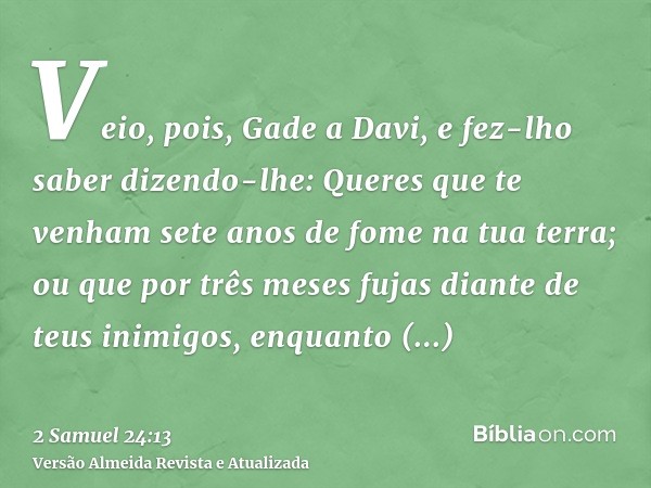 Veio, pois, Gade a Davi, e fez-lho saber dizendo-lhe: Queres que te venham sete anos de fome na tua terra; ou que por três meses fujas diante de teus inimigos, 