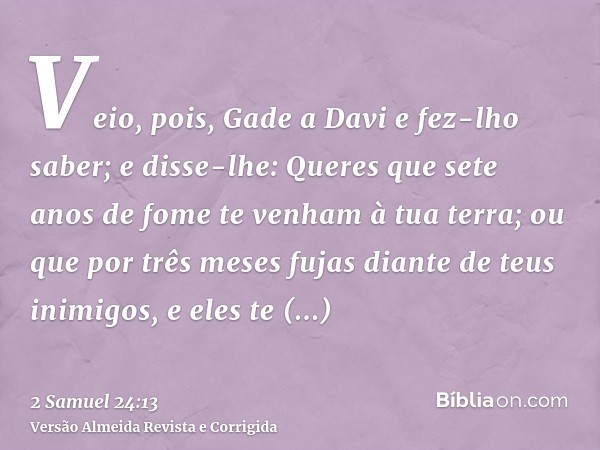 Veio, pois, Gade a Davi e fez-lho saber; e disse-lhe: Queres que sete anos de fome te venham à tua terra; ou que por três meses fujas diante de teus inimigos, e