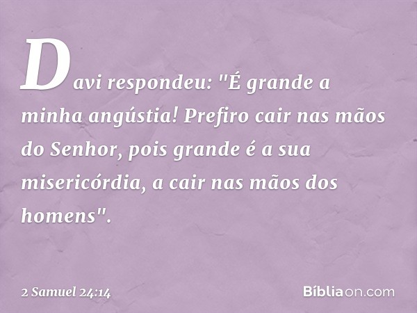 Davi respondeu: "É grande a minha angústia! Prefiro cair nas mãos do Senhor, pois grande é a sua misericórdia, a cair nas mãos dos homens". -- 2 Samuel 24:14